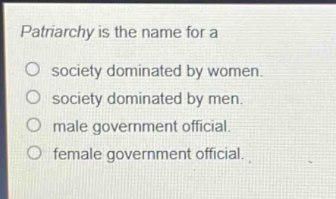 patriarchy is the name for a\no society dominated by women.\no society dominated by men.\no male government official.\no female government official.