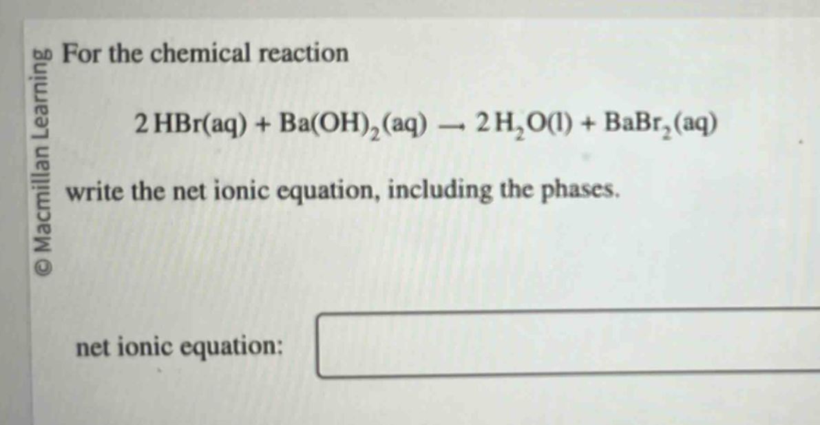 for the chemical reaction 2 hbr(aq) + ba(oh)₂(aq) → 2 h₂o(l) + babr₂(aq) write the net ionic equation, including the phases. net ionic equation:
