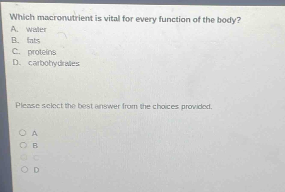 which macronutrient is vital for every function of the body? a. water b. fats c. proteins d. carbohydrates please select the best answer from the choices provided. o a o b o c o d