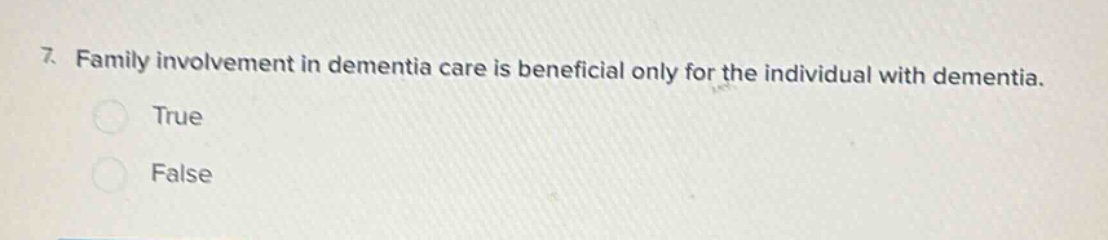 7. family involvement in dementia care is beneficial only for the individual with dementia. true false