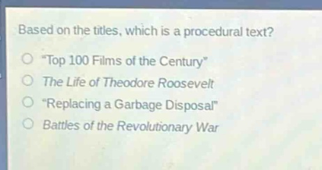 based on the titles, which is a procedural text?\n“top 100 films of the century”\nthe life of theodore roosevelt\n“replacing a garbage disposal”\nbattles of the revolutionary war