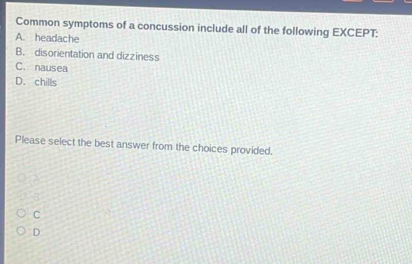 common symptoms of a concussion include all of the following except: a. headache b. disorientation and dizziness c. nausea d. chills please select the best answer from the choices provided.