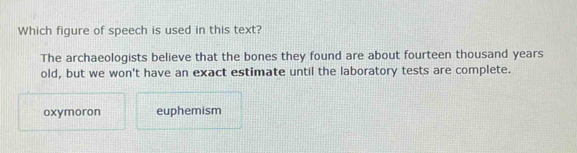 which figure of speech is used in this text? the archaeologists believe that the bones they found are about fourteen thousand years old, but we wont have an exact estimate until the laboratory tests are complete. oxymoron euphemism