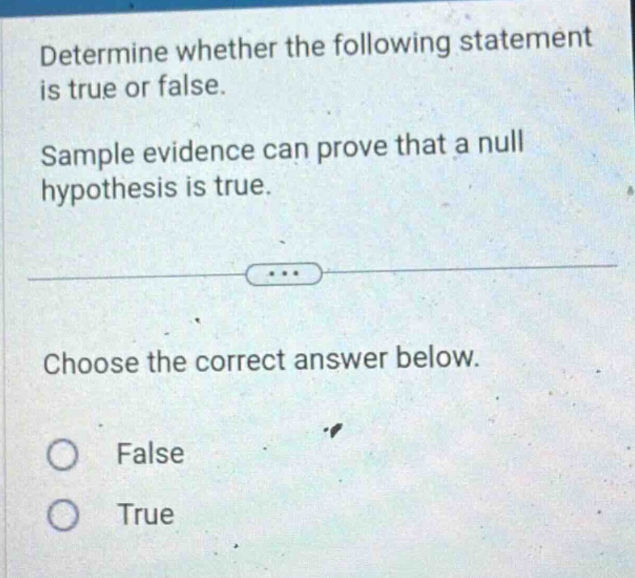 determine whether the following statement is true or false. sample evidence can prove that a null hypothesis is true. choose the correct answer below. false true