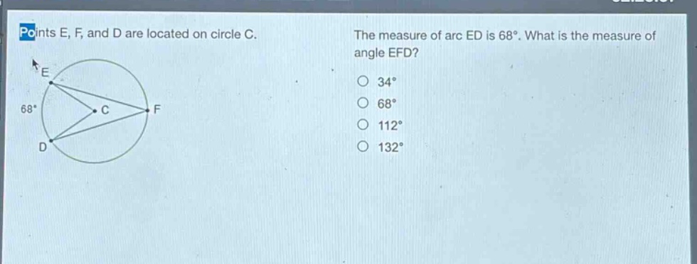 points e, f, and d are located on circle c. the measure of arc ed is 68°. what is the measure of angle efd? 34° 68° 112° 132°