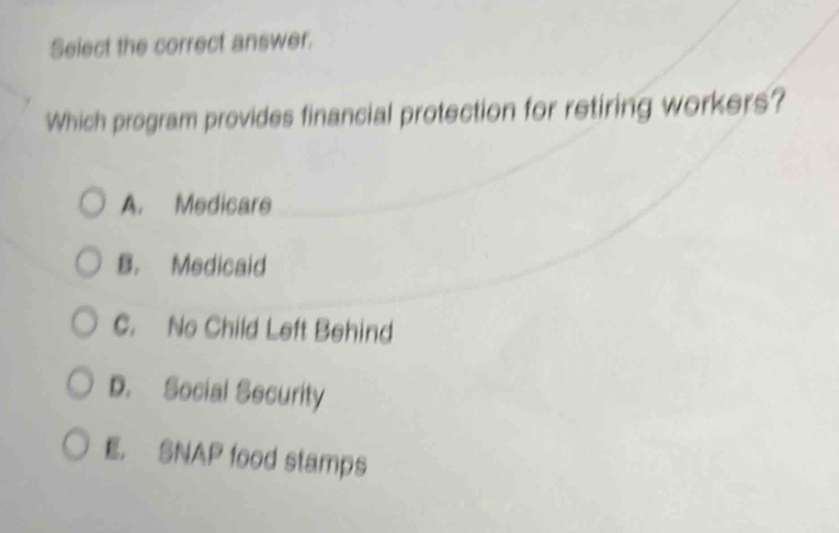 select the correct answer. which program provides financial protection for retiring workers? a. medicare b. medicaid c. no child left behind d. social security e. snap food stamps