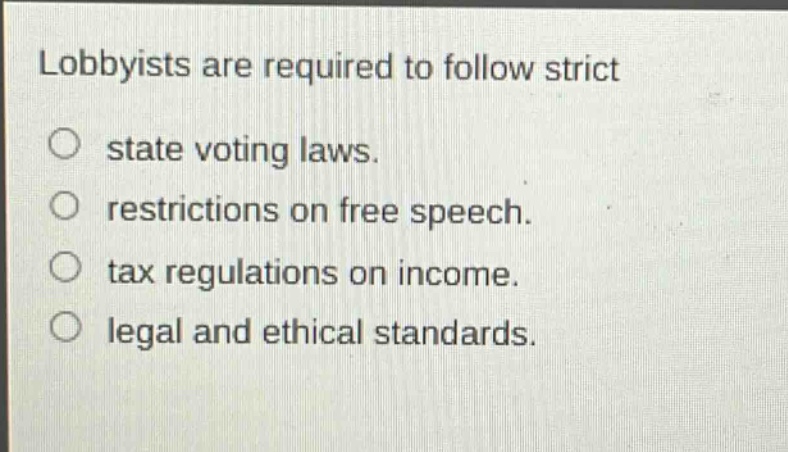 lobbyists are required to follow strict\nstate voting laws.\nrestrictions on free speech.\ntax regulations on income.\nlegal and ethical standards.