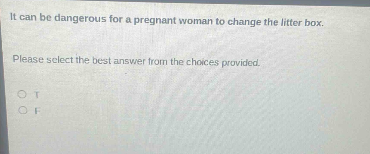 it can be dangerous for a pregnant woman to change the litter box. please select the best answer from the choices provided. o t o f