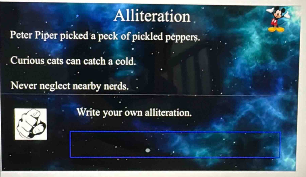 alliteration\npeter piper picked a peck of pickled peppers.\ncurious cats can catch a cold.\nnever neglect nearby nerds.\nwrite your own alliteration.