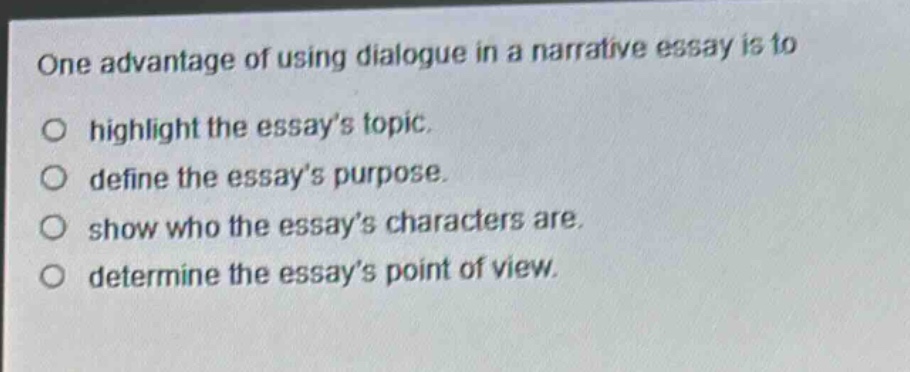 one advantage of using dialogue in a narrative essay is to highlight the essays topic. define the essays purpose. show who the essays characters are. determine the essays point of view.