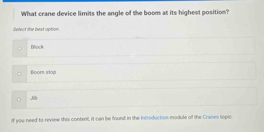 what crane device limits the angle of the boom at its highest position? select the best option. block boom stop jib if you need to review this content, it can be found in the introduction module of the cranes topic.