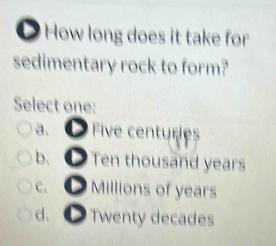 how long does it take for sedimentary rock to form? select one: a. five centuries b. ten thousand years c. millions of years d. twenty decades