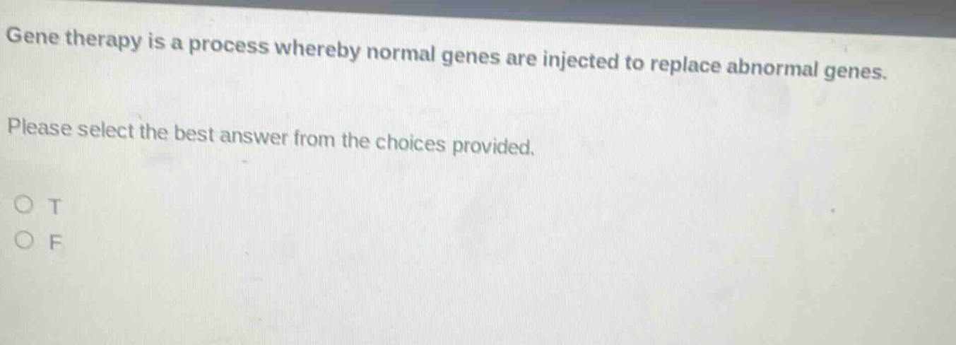gene therapy is a process whereby normal genes are injected to replace abnormal genes. please select the best answer from the choices provided. o t o f