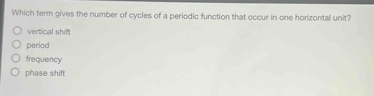 which term gives the number of cycles of a periodic function that occur in one horizontal unit?\nvertical shift\nperiod\nfrequency\nphase shift