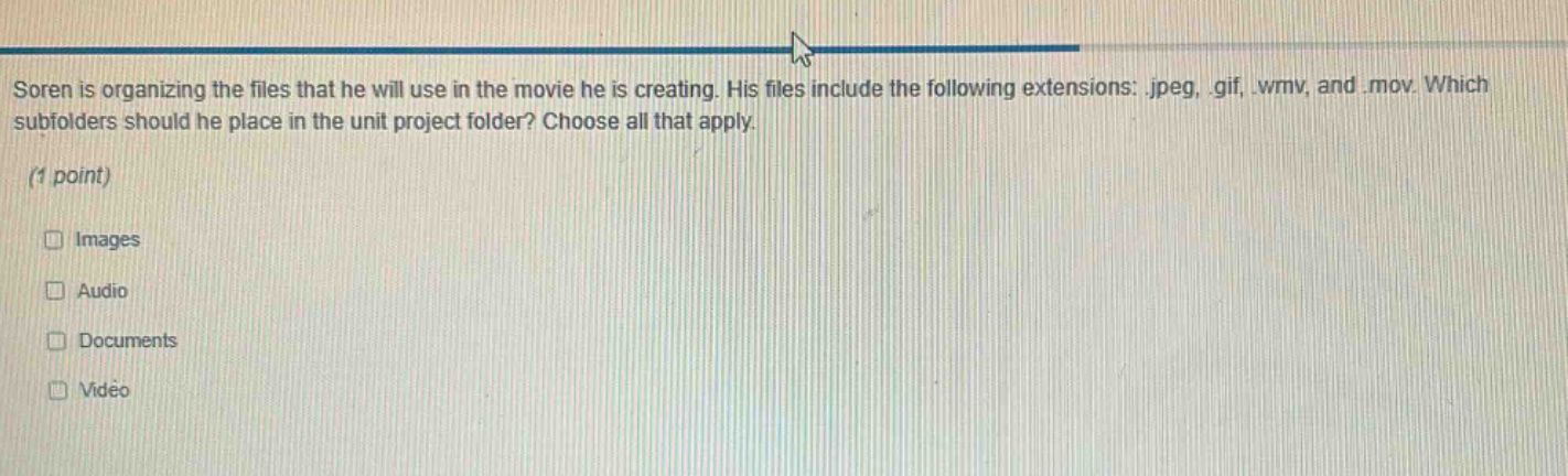 soren is organizing the files that he will use in the movie he is creating. his files include the following extensions:.jpeg,.gif,.wmv, and.mov. which subfolders should he place in the unit project folder? choose all that apply. (1 point) images audio documents video