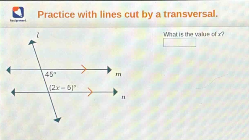 practice with lines cut by a transversal. what is the value of x? 45° (2x - 5)°
