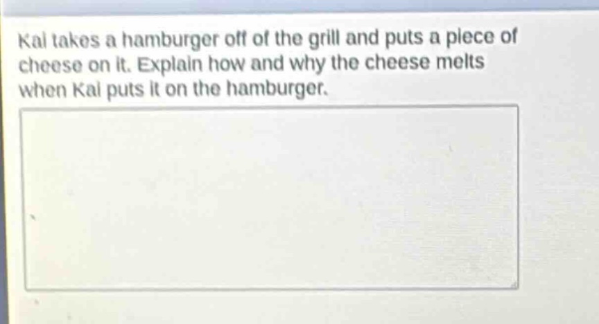 kai takes a hamburger off of the grill and puts a piece of cheese on it. explain how and why the cheese melts when kai puts it on the hamburger.