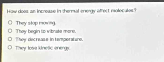 how does an increase in thermal energy affect molecules? o they stop moving. o they begin to vibrate more. o they decrease in temperature. o they lose kinetic energy.