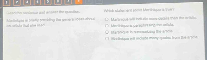 read the sentence and answer the question. martinique is briefly providing the general ideas about an article that she read. which statement about martinique is true? martinique will include more details than the article. martinique is paraphrasing the article. martinique is summarizing the article. martinique will include many quotes from the article.