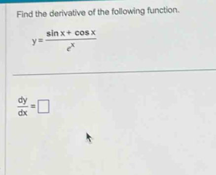 find the derivative of the following function. y = (sin x + cos x)/e^x dy/dx = □