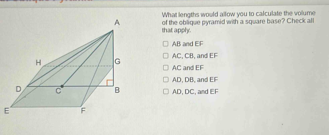 what lengths would allow you to calculate the volume of the oblique pyramid with a square base? check all that apply. ab and ef ac, cb, and ef ac and ef ad, db, and ef ad, dc, and ef