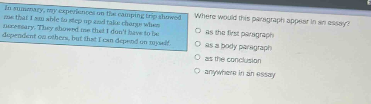 in summary, my experiences on the camping trip showed me that i am able to step up and take charge when necessary. they showed me that i dont have to be dependent on others, but that i can depend on myself. where would this paragraph appear in an essay? as the first paragraph as a body paragraph as the conclusion anywhere in an essay