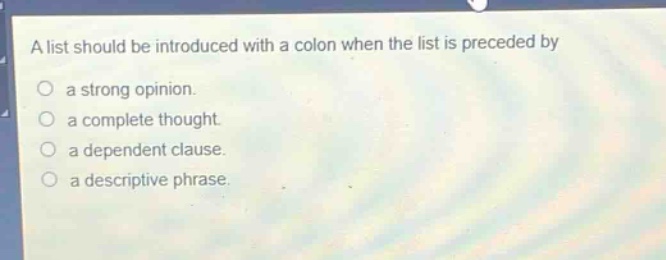 a list should be introduced with a colon when the list is preceded by\n○ a strong opinion.\n○ a complete thought.\n○ a dependent clause.\n○ a descriptive phrase.