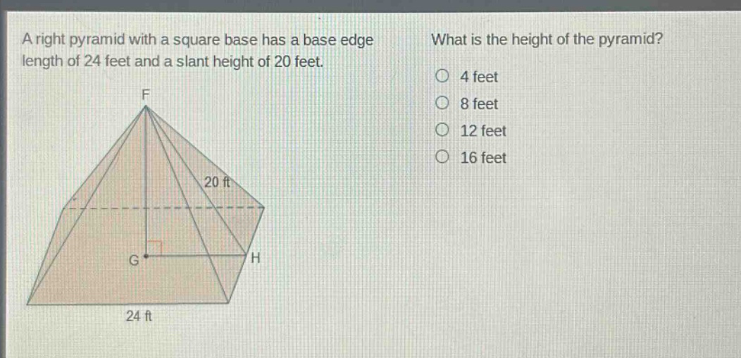 a right pyramid with a square base has a base edge length of 24 feet and a slant height of 20 feet. what is the height of the pyramid? 4 feet 8 feet 12 feet 16 feet
