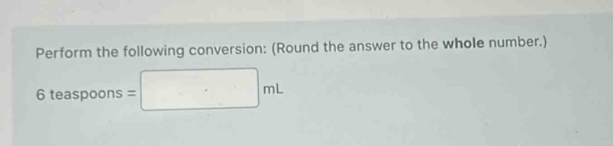 perform the following conversion: (round the answer to the whole number.) 6 teaspoons = ml
