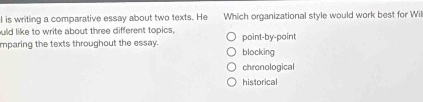 will is writing a comparative essay about two texts. he would like to write about three different topics, comparing the texts throughout the essay. which organizational style would work best for will? point - by - point blocking chronological historical