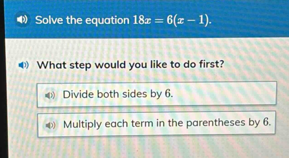 solve the equation 18x = 6(x - 1). what step would you like to do first? divide both sides by 6. multiply each term in the parentheses by 6.
