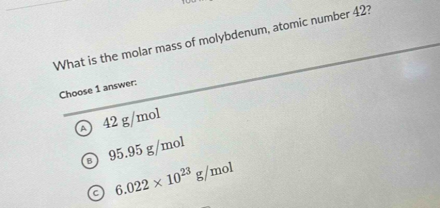 what is the molar mass of molybdenum, atomic number 42? choose 1 answer: a 42 g/mol b 95.95 g/mol c 6.022×10²³ g/mol