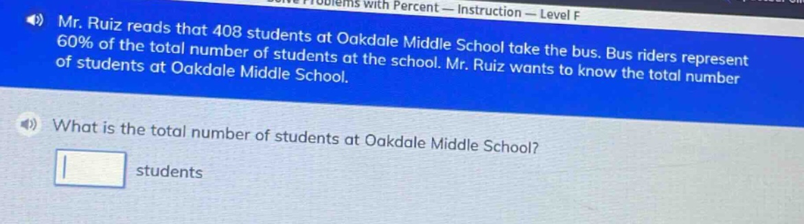 mr. ruiz reads that 408 students at oakdale middle school take the bus. bus riders represent 60% of the total number of students at the school. mr. ruiz wants to know the total number of students at oakdale middle school. what is the total number of students at oakdale middle school? students