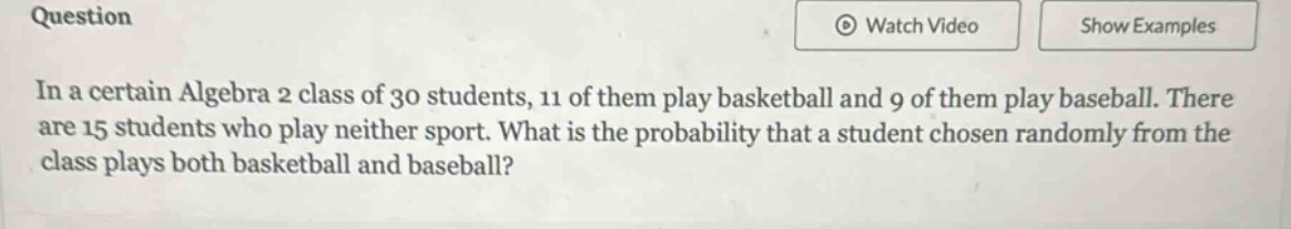 in a certain algebra 2 class of 30 students, 11 of them play basketball and 9 of them play baseball. there are 15 students who play neither sport. what is the probability that a student chosen randomly from the class plays both basketball and baseball?