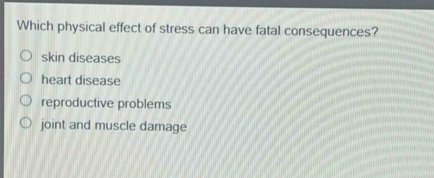 which physical effect of stress can have fatal consequences?\nskin diseases\nheart disease\nreproductive problems\njoint and muscle damage