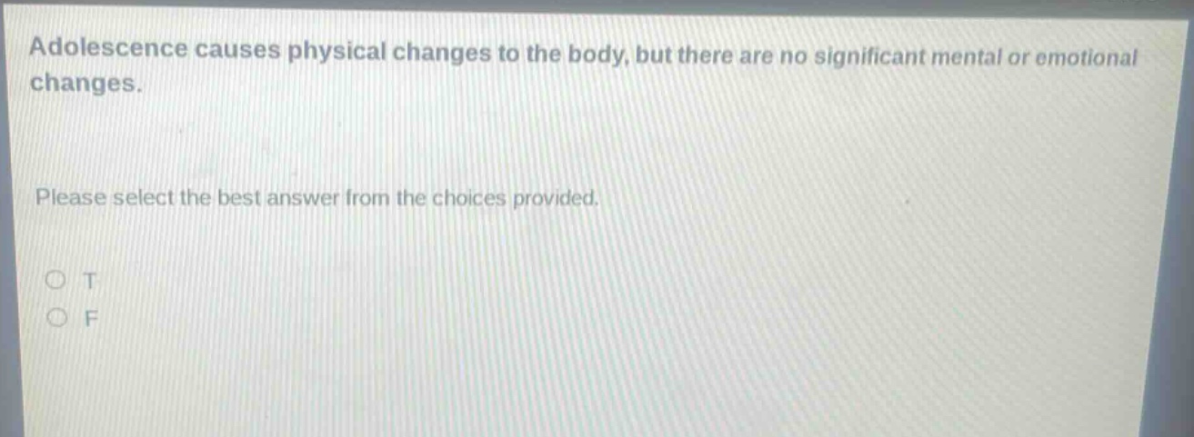 adolescence causes physical changes to the body, but there are no significant mental or emotional changes. please select the best answer from the choices provided. o t o f