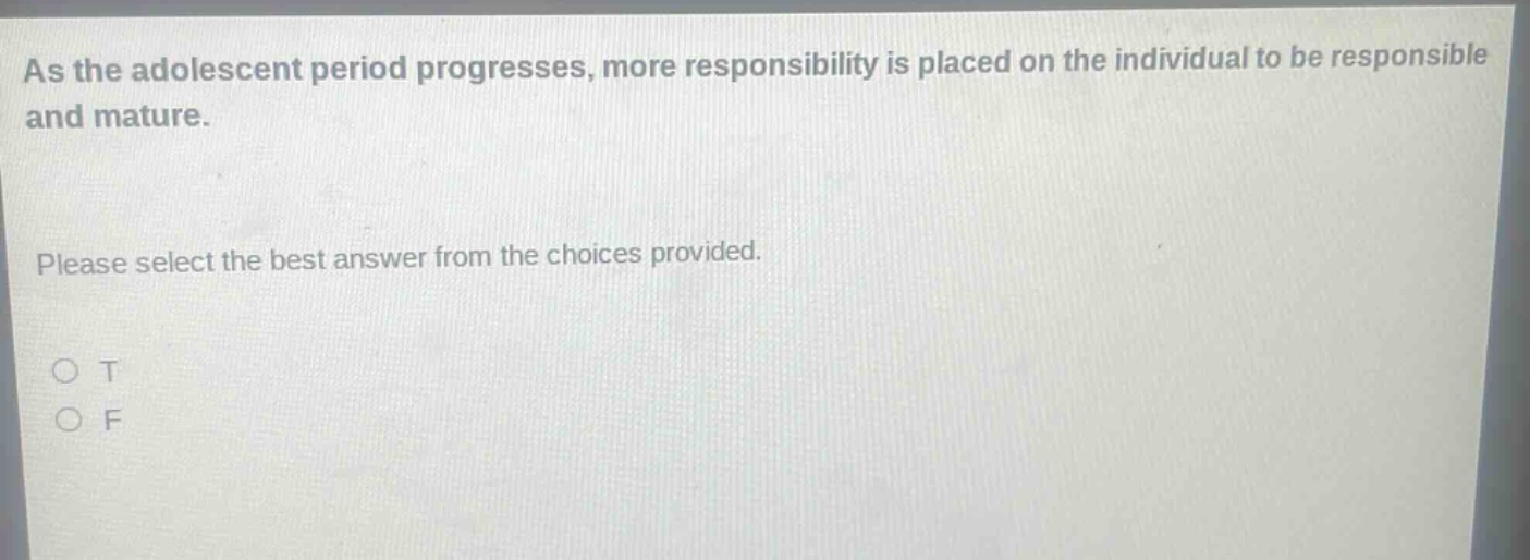 as the adolescent period progresses, more responsibility is placed on the individual to be responsible and mature. please select the best answer from the choices provided. o t o f