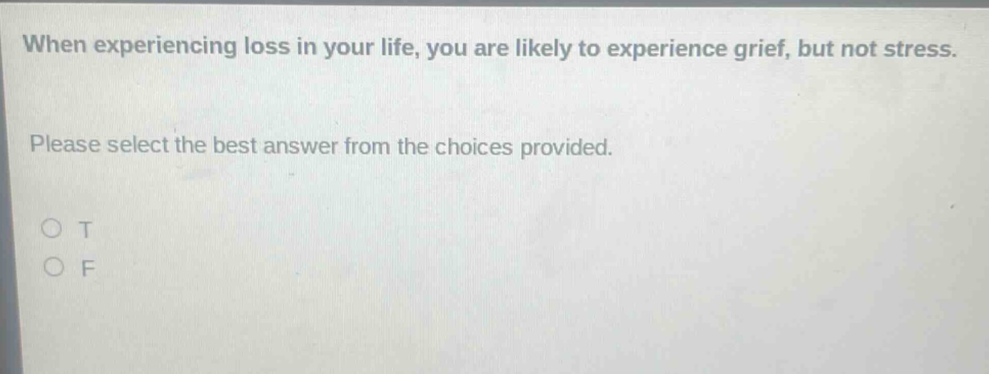 when experiencing loss in your life, you are likely to experience grief, but not stress. please select the best answer from the choices provided. o t o f