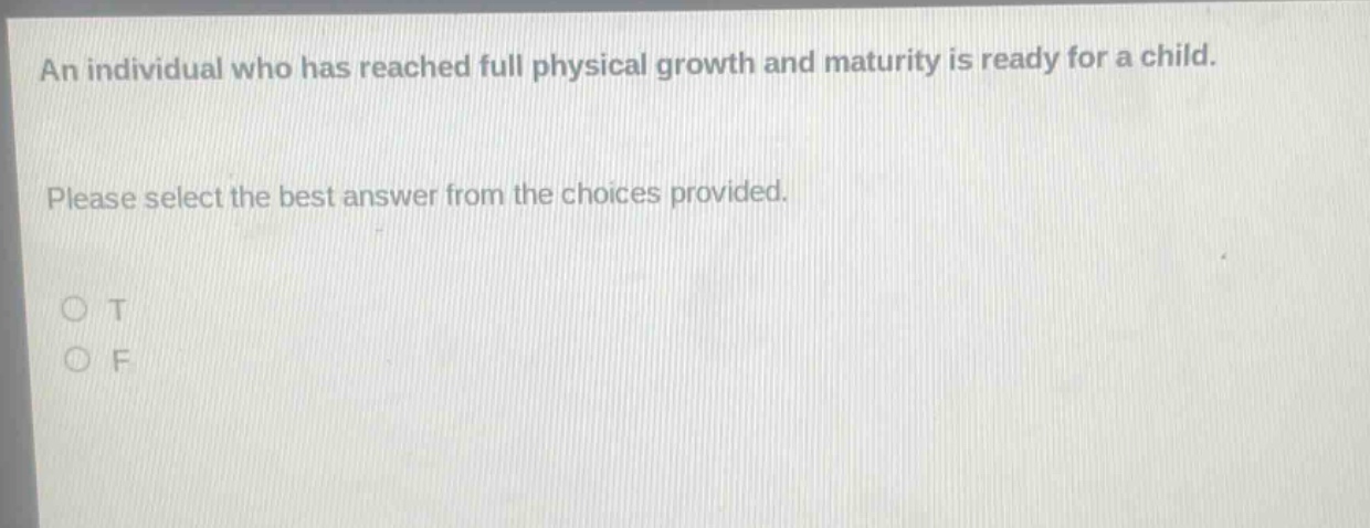 an individual who has reached full physical growth and maturity is ready for a child. please select the best answer from the choices provided. o t o f