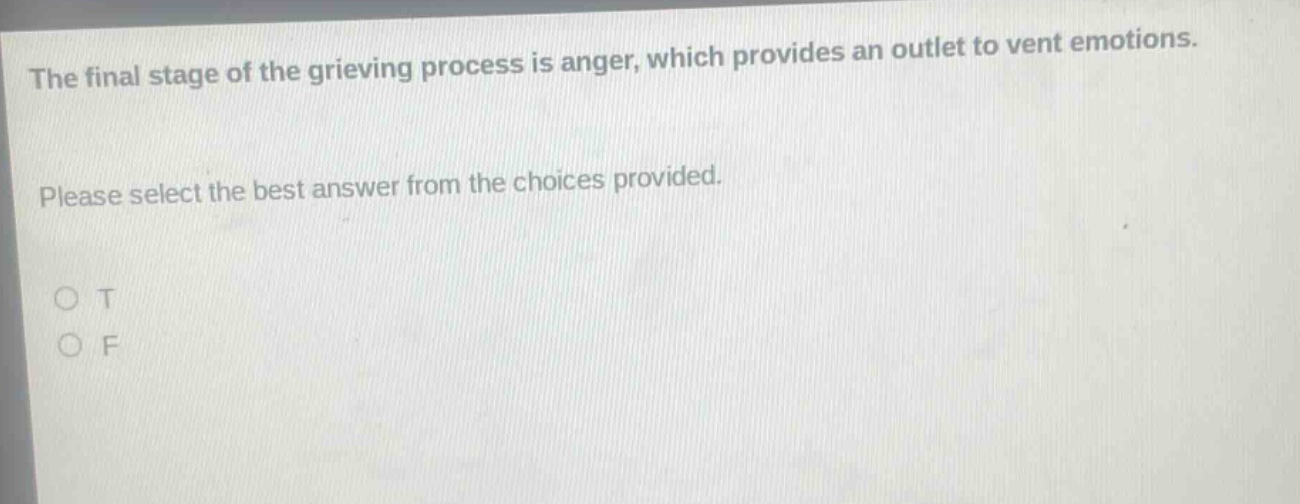 the final stage of the grieving process is anger, which provides an outlet to vent emotions. please select the best answer from the choices provided. o t o f