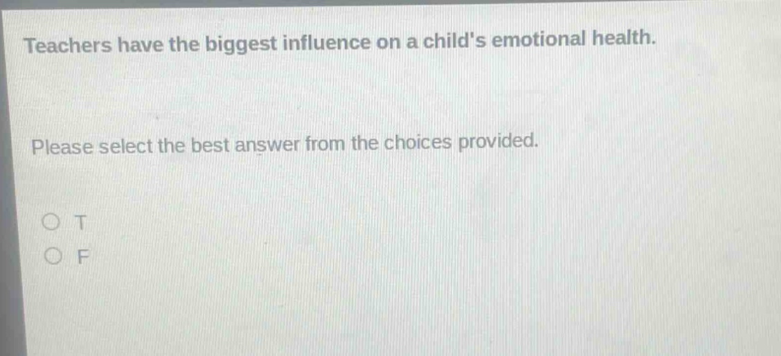 teachers have the biggest influence on a childs emotional health. please select the best answer from the choices provided. o t o f