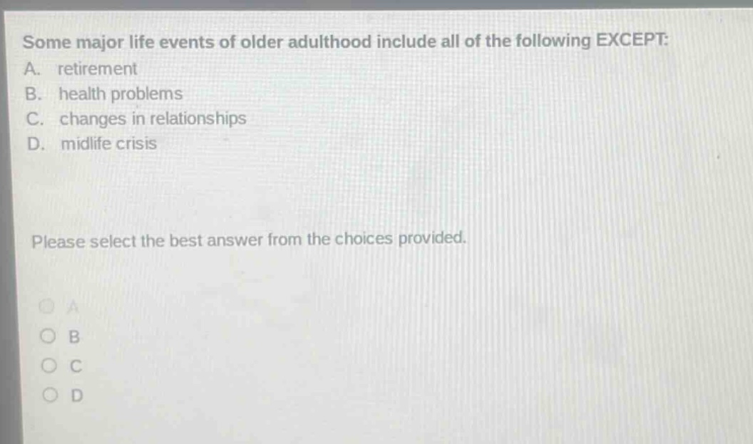 some major life events of older adulthood include all of the following except: a. retirement b. health problems c. changes in relationships d. midlife crisis please select the best answer from the choices provided.
