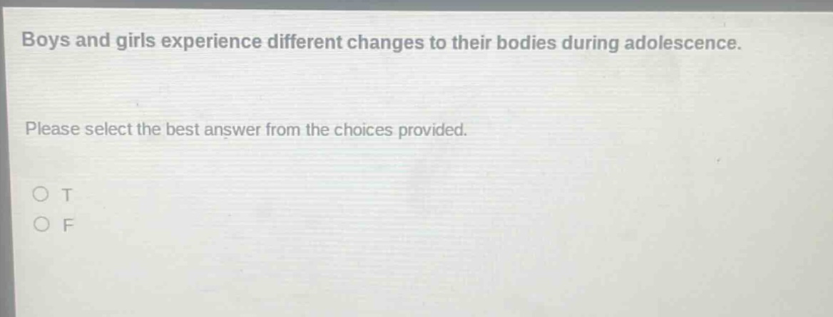 boys and girls experience different changes to their bodies during adolescence. please select the best answer from the choices provided. o t o f
