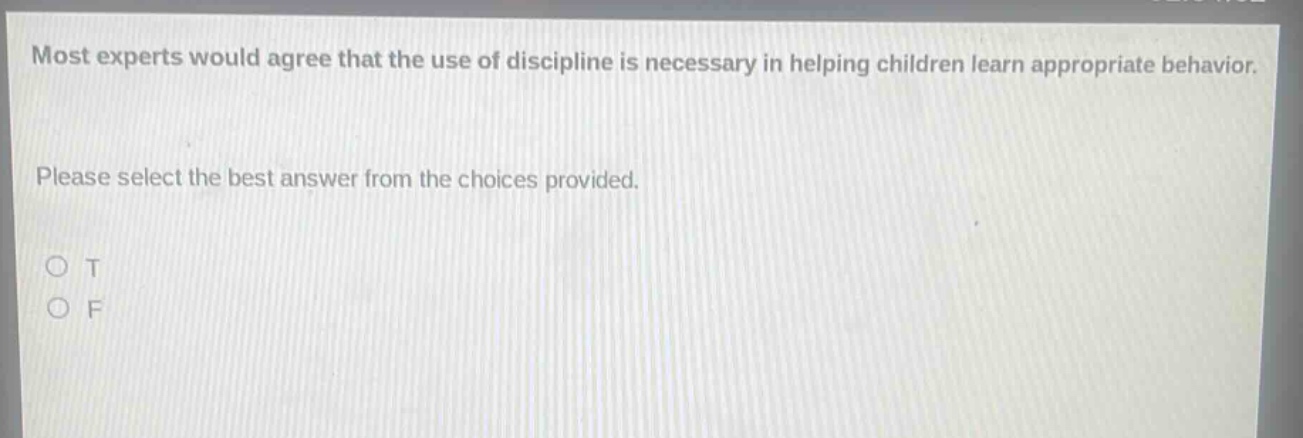 most experts would agree that the use of discipline is necessary in helping children learn appropriate behavior. please select the best answer from the choices provided. o t o f
