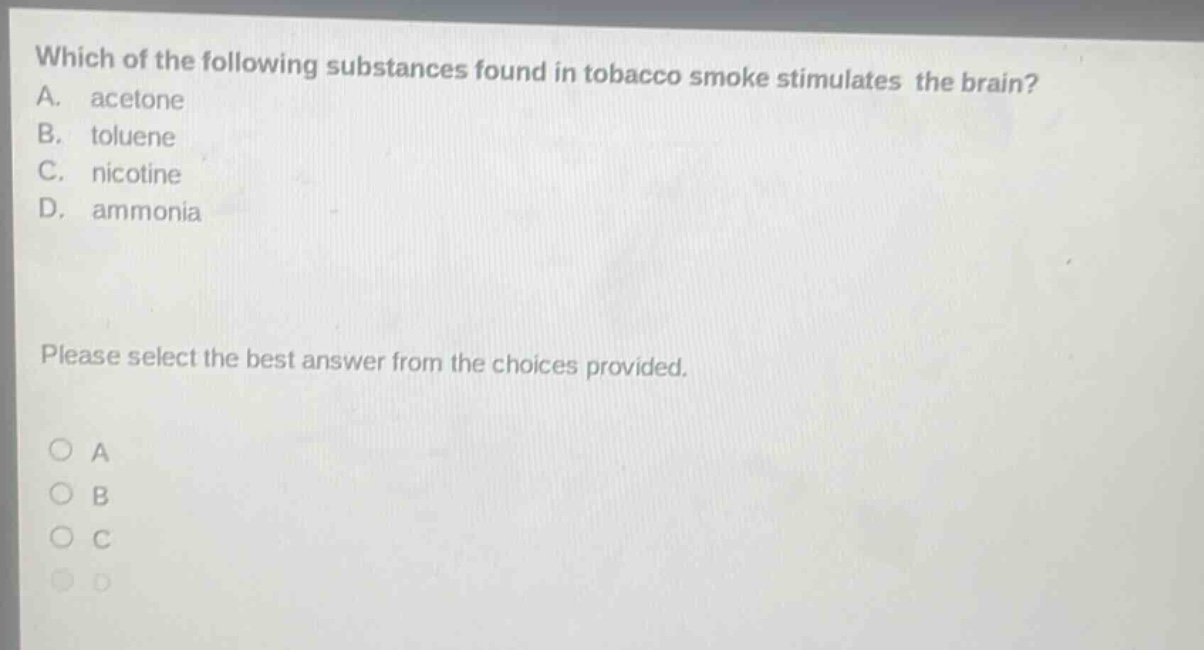 which of the following substances found in tobacco smoke stimulates the brain? a. acetone b. toluene c. nicotine d. ammonia please select the best answer from the choices provided.