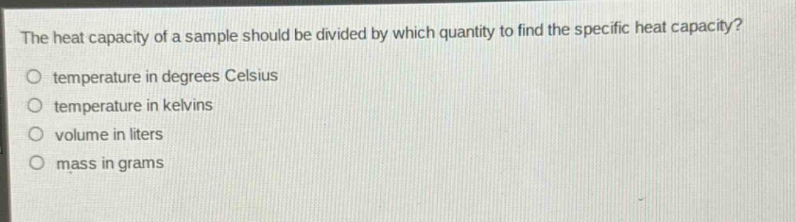 the heat capacity of a sample should be divided by which quantity to find the specific heat capacity?\no temperature in degrees celsius\no temperature in kelvins\no volume in liters\no mass in grams