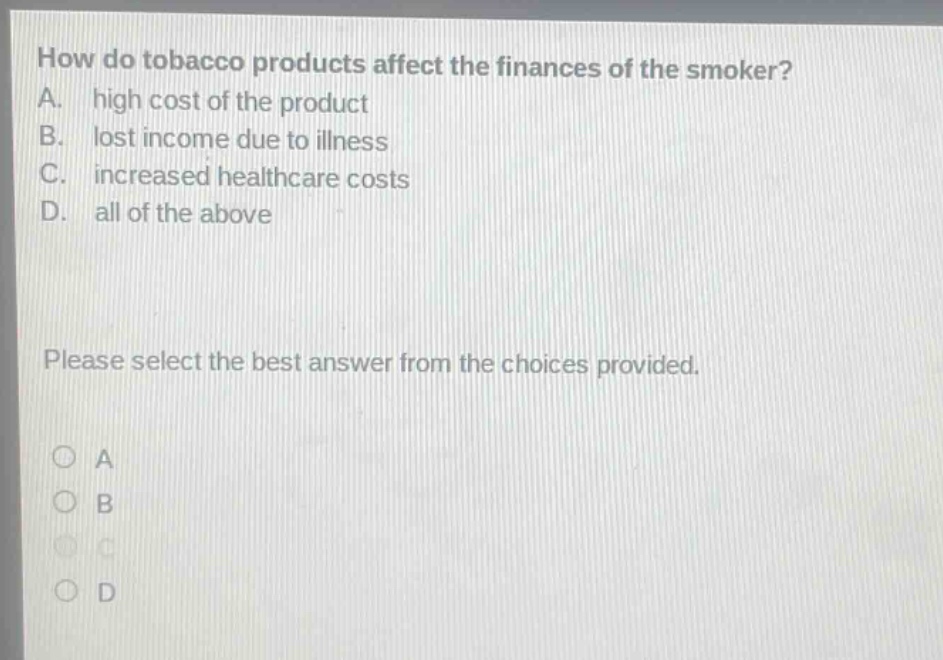 how do tobacco products affect the finances of the smoker? a. high cost of the product b. lost income due to illness c. increased healthcare costs d. all of the above please select the best answer from the choices provided.