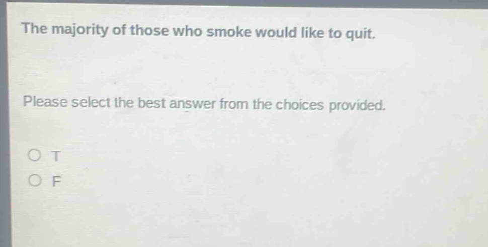 the majority of those who smoke would like to quit. please select the best answer from the choices provided. o t o f