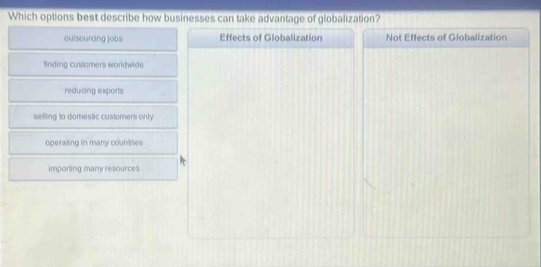 which options best describe how businesses can take advantage of globalization? outsourcing jobs finding customers worldwide reducing exports selling to domestic customers only operating in many countries importing many resources effects of globalization not effects of globalization