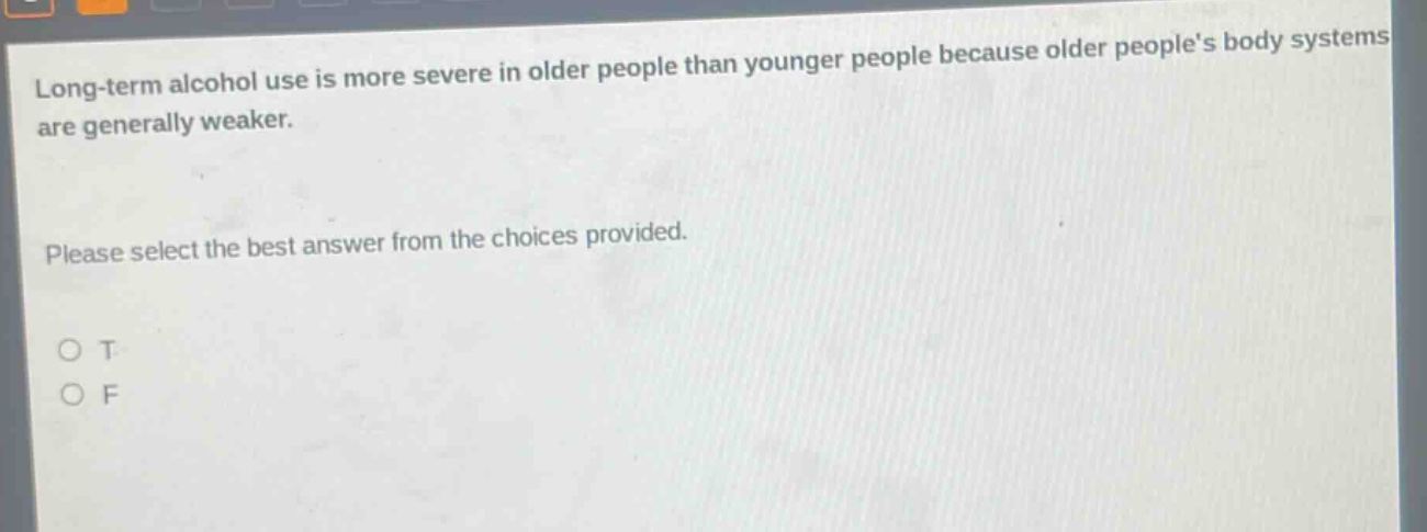 long - term alcohol use is more severe in older people than younger people because older peoples body systems are generally weaker. please select the best answer from the choices provided. o t o f